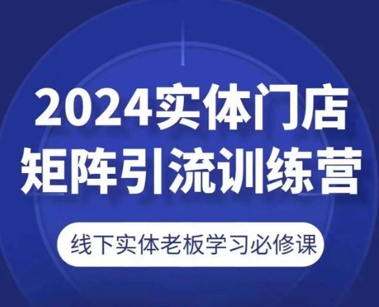 2024实体门店矩阵引流训练营，线下实体老板学习必修课-七哥资源网 - 全网最全创业项目资源