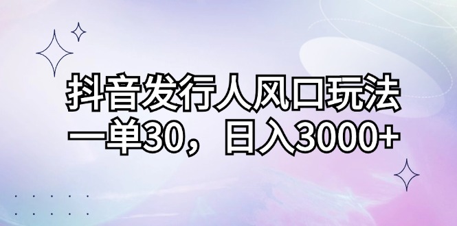 （12874期）抖音发行人风口玩法，一单30，日入3000+-七哥资源网 - 全网最全创业项目资源