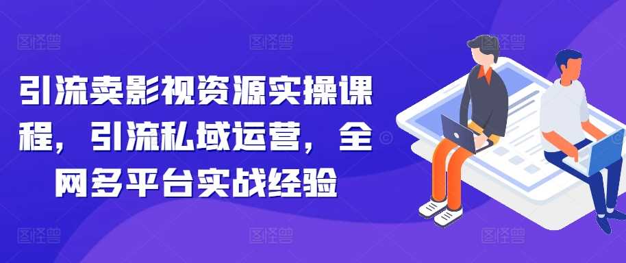 引流卖影视资源实操课程，引流私域运营，全网多平台实战经验-七哥资源网 - 全网最全创业项目资源