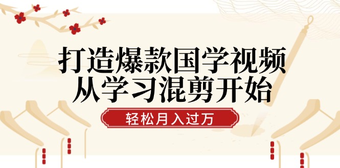 打造爆款国学视频，从学习混剪开始！轻松涨粉，视频号分成月入过万-七哥资源网 - 全网最全创业项目资源