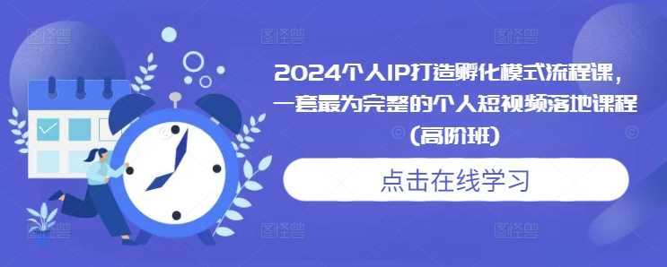 2024个人IP打造孵化模式流程课，一套最为完整的个人短视频落地课程(高阶班)-七哥资源网 - 全网最全创业项目资源