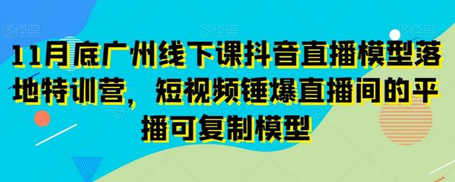 11月底广州线下课抖音直播模型落地特训营，短视频锤爆直播间的平播可复制模型-七哥资源网 - 全网最全创业项目资源