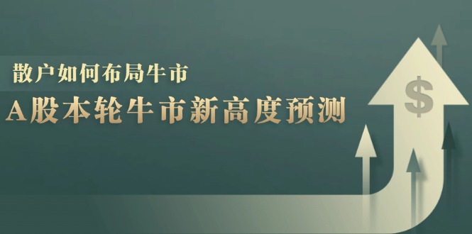 （12894期）A股本轮牛市新高度预测：数据统计揭示最高点位，散户如何布局牛市？-七哥资源网 - 全网最全创业项目资源