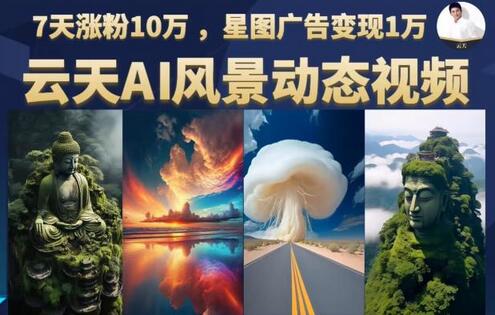 云天AI风景动图视频制作，7天涨粉10万，星图广告变现1万（0927更新）-七哥资源网 - 全网最全创业项目资源