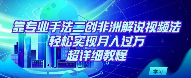 靠专业手法二创非洲解说视频玩法，轻松实现月入过万，超详细教程-七哥资源网 - 全网最全创业项目资源