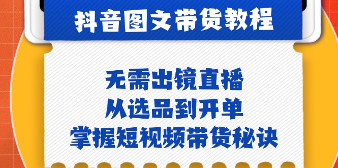 抖音图文&带货实操：无需出镜直播，从选品到开单，掌握短视频带货秘诀-七哥资源网 - 全网最全创业项目资源