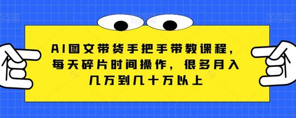 AI图文带货手把手带教课程，每天碎片时间操作，很多月入几万到几十万以上-七哥资源网 - 全网最全创业项目资源