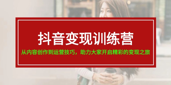 （11593期）抖音变现训练营，从内容创作到运营技巧，助力大家开启精彩的变现之旅-七哥资源网 - 全网最全创业项目资源