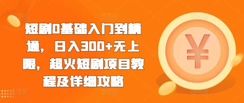 短剧0基础入门到精通，日入300+无上限，超火短剧项目教程及详细攻略-七哥资源网 - 全网最全创业项目资源