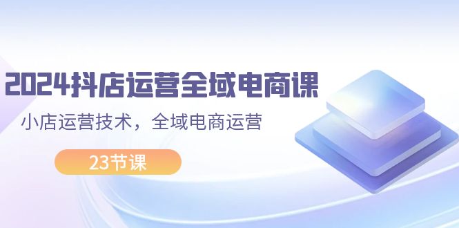 （11898期）2024抖店运营-全域电商课，小店运营技术，全域电商运营（23节课）-七哥资源网 - 全网最全创业项目资源