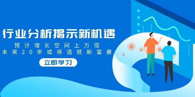 （14176期）行业分析揭示新机遇，预计增长空间上万倍，未来20年或将造就新富豪-七哥资源网 - 全网最全创业项目资源