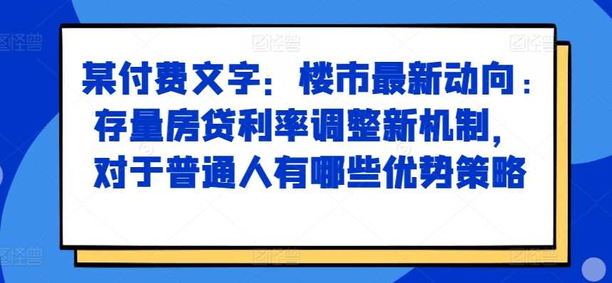 某付费文章：楼市最新动向，存量房贷利率调整新机制，对于普通人有哪些优势策略-七哥资源网 - 全网最全创业项目资源