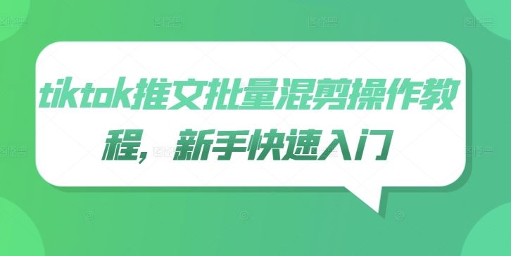 tiktok推文批量混剪操作教程，新手快速入门-七哥资源网 - 全网最全创业项目资源