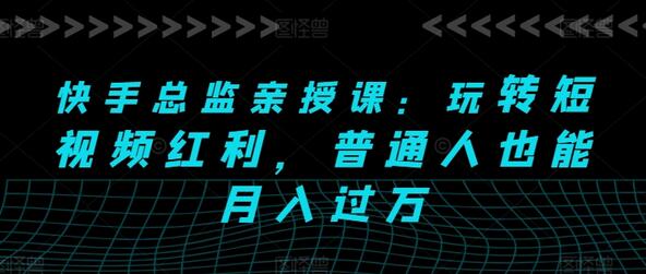 快手总监亲授课：玩转短视频红利，普通人也能月入过万-七哥资源网 - 全网最全创业项目资源