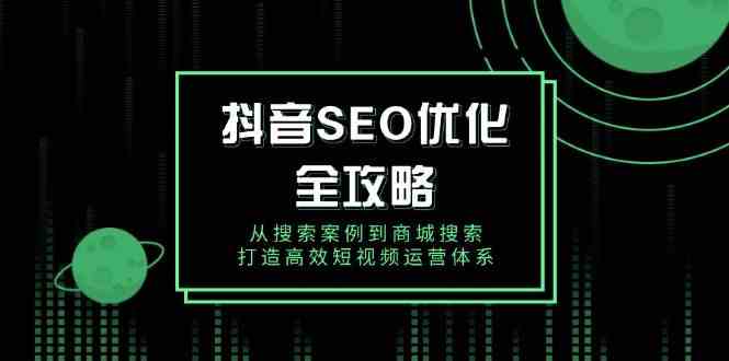 抖音SEO优化全攻略，从搜索案例到商城搜索，打造高效短视频运营体系-七哥资源网 - 全网最全创业项目资源