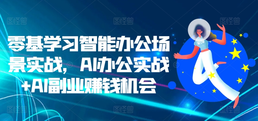 零基学习智能办公场景实战，AI办公实战+AI副业赚钱机会-七哥资源网 - 全网最全创业项目资源