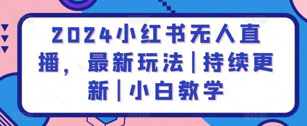 2024小红书无人直播，最新玩法|持续更新|小白教学-七哥资源网 - 全网最全创业项目资源