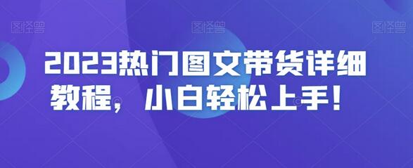 2023热门图文带货详细教程，小白轻松上手！-七哥资源网 - 全网最全创业项目资源