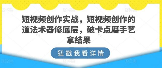 短视频创作实战，短视频创作的道法术器修底层，破卡点磨手艺拿结果-七哥资源网 - 全网最全创业项目资源