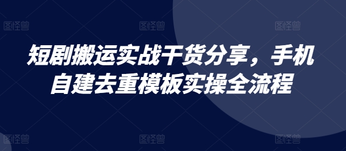 短剧搬运实战干货分享，手机自建去重模板实操全流程-七哥资源网 - 全网最全创业项目资源