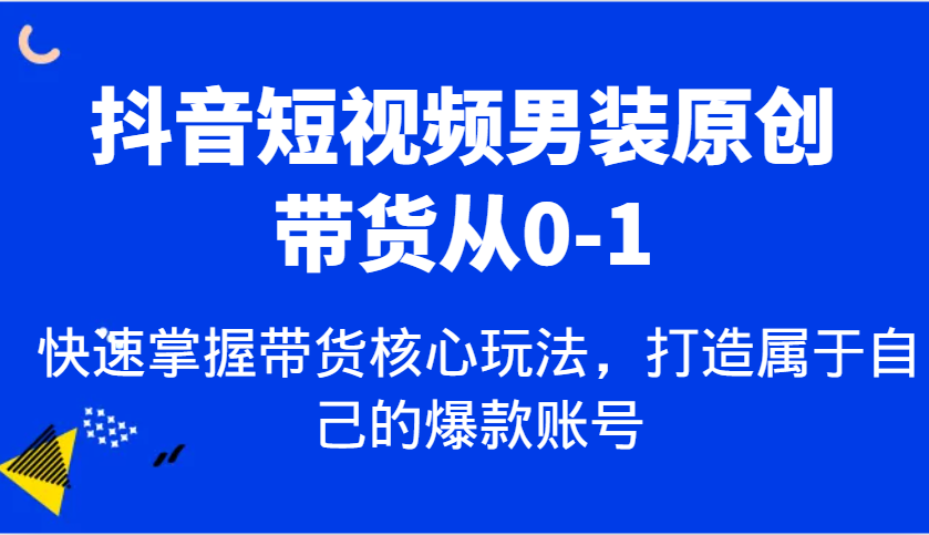 抖音短视频男装原创带货从0-1，快速掌握带货核心玩法，打造属于自己的爆款账号-七哥资源网 - 全网最全创业项目资源