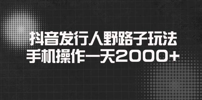 （14068期）抖音发行人野路子玩法，手机操作一天2000+-七哥资源网 - 全网最全创业项目资源