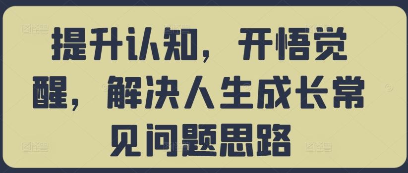 提升认知，开悟觉醒，解决人生成长常见问题思路-七哥资源网 - 全网最全创业项目资源