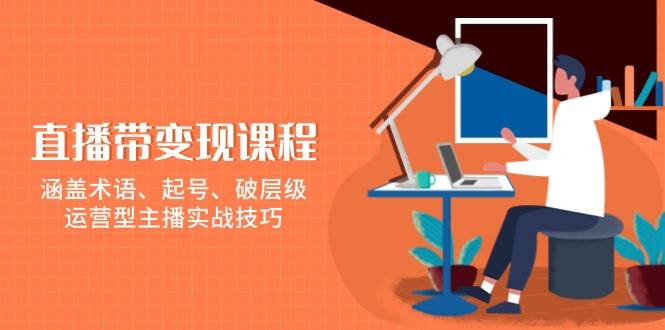 直播带变现课程，涵盖术语、起号、破层级，运营型主播实战技巧-七哥资源网 - 全网最全创业项目资源