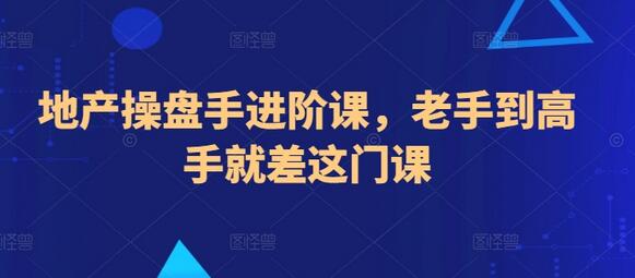 地产操盘手进阶课，老手到高手就差这门课-七哥资源网 - 全网最全创业项目资源