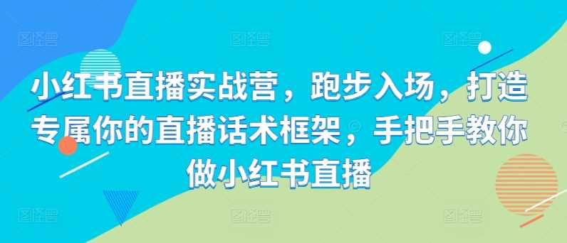 小红书直播实战营，跑步入场，打造专属你的直播话术框架，手把手教你做小红书直播-七哥资源网 - 全网最全创业项目资源