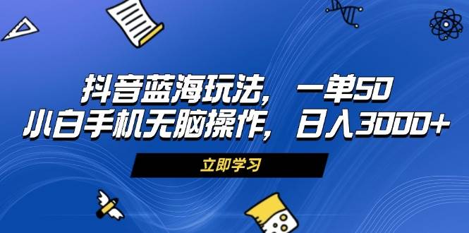 （13273期）抖音蓝海玩法，一单50，小白手机无脑操作，日入3000+-七哥资源网 - 全网最全创业项目资源