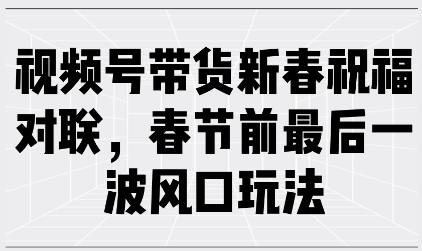 （13991期）视频号带货新春祝福对联，春节前最后一波风口玩法-七哥资源网 - 全网最全创业项目资源