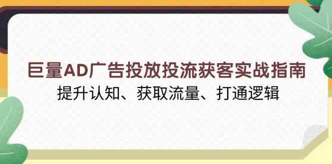 巨量AD广告投放投流获客实战指南，提升认知、获取流量、打通逻辑-七哥资源网 - 全网最全创业项目资源