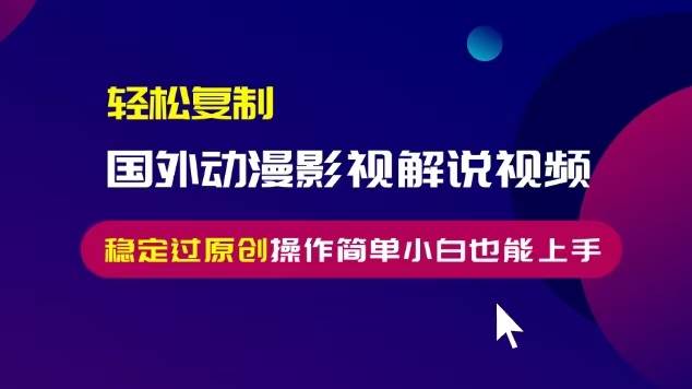 （13373期）轻松复制国外动漫影视解说视频，无脑搬运稳定过原创，操作简单小白也能…-七哥资源网 - 全网最全创业项目资源