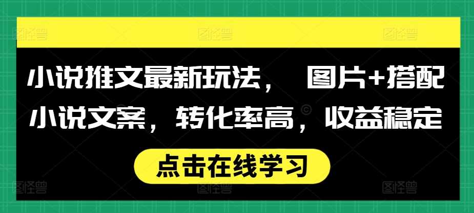 小说推文最新玩法， 图片+搭配小说文案，转化率高，收益稳定-七哥资源网 - 全网最全创业项目资源