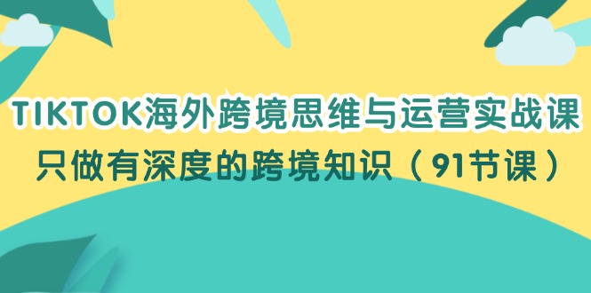 （12010期）TIKTOK海外跨境思维与运营实战课，只做有深度的跨境知识（91节课）-七哥资源网 - 全网最全创业项目资源