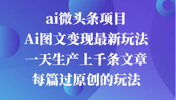 ai微头条项目，Ai图文变现最新玩法，一天生产上千条文章每篇过原创的玩法-七哥资源网 - 全网最全创业项目资源