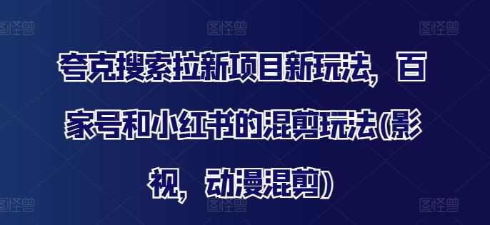 夸克搜索拉新项目新玩法，百家号和小红书的混剪玩法(影视，动漫混剪)-七哥资源网 - 全网最全创业项目资源