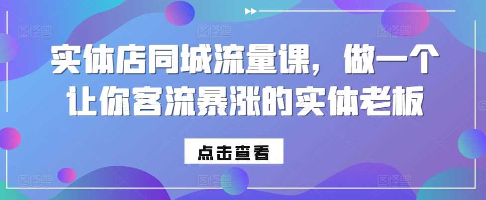 实体店同城流量课，做一个让你客流暴涨的实体老板-七哥资源网 - 全网最全创业项目资源