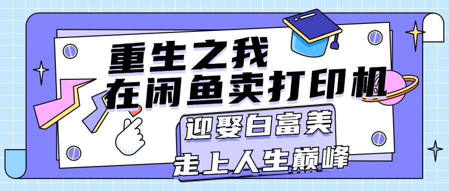 （11681期）重生之我在闲鱼卖打印机，月入过万，迎娶白富美，走上人生巅峰-七哥资源网 - 全网最全创业项目资源