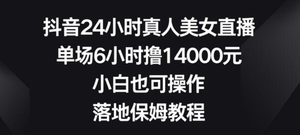 抖音24小时真人美女直播，单场6小时撸14000元，小白也可操作，落地保姆教程-七哥资源网 - 全网最全创业项目资源