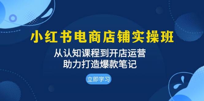 （13352期）小红书电商店铺实操班：从认知课程到开店运营，助力打造爆款笔记-七哥资源网 - 全网最全创业项目资源