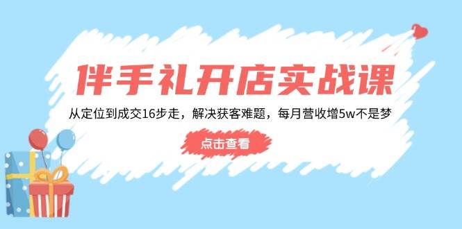 （14151期）伴手礼开店实战课：从定位到成交16步走，解决获客难题，每月营收增5w+-七哥资源网 - 全网最全创业项目资源