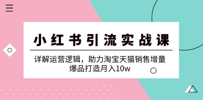 小红书引流实战课：详解运营逻辑，助力淘宝天猫销售增量，爆品打造月入10w-七哥资源网 - 全网最全创业项目资源