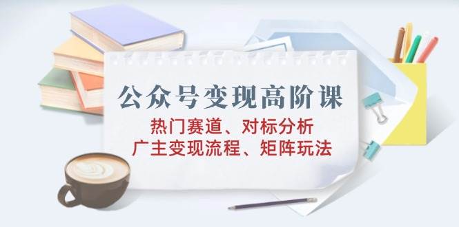 （14177期）公众号变现高阶课：热门赛道、对标分析、广告主变现流程、矩阵玩法-七哥资源网 - 全网最全创业项目资源