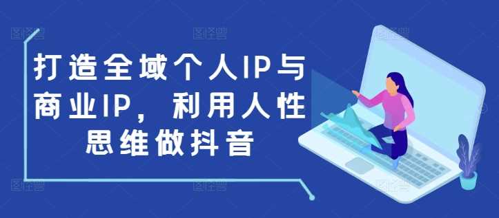 打造全域个人IP与商业IP，利用人性思维做抖音-七哥资源网 - 全网最全创业项目资源