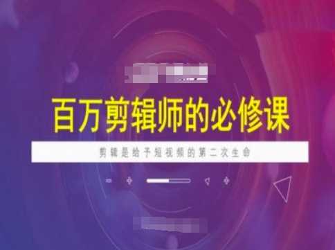 百万剪辑师必修课，剪辑是给予短视频的第二次生命-七哥资源网 - 全网最全创业项目资源