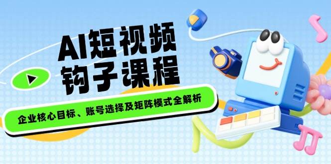 AI短视频钩子课程，企业核心目标、账号选择及矩阵模式全解析-七哥资源网 - 全网最全创业项目资源