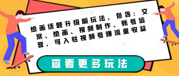 绘画话题升级版玩法，包含：文案、绘画、视频制作、账号运营，可入驻视频号赚流量收益-七哥资源网 - 全网最全创业项目资源