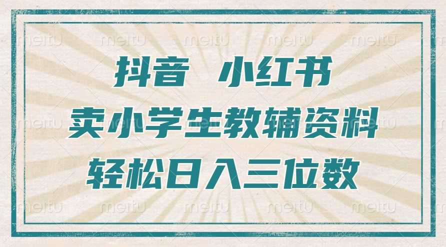 抖音小红书卖小学生教辅资料，操作简单，小白也能轻松上手，一个月利润1W+-七哥资源网 - 全网最全创业项目资源